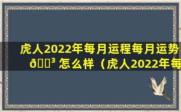 虎人2022年每月运程每月运势 🐳 怎么样（虎人2022年每月运程每月运势怎么样呢）